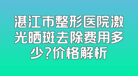 湛江市整形医院激光晒斑去除费用多少？价格解析