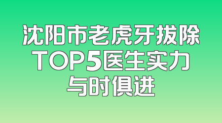沈阳市老虎牙拔除TOP5医生实力与时俱进