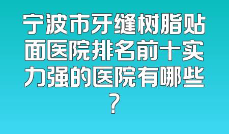 宁波市牙缝树脂贴面医院排名前十实力强的医院有哪些？
