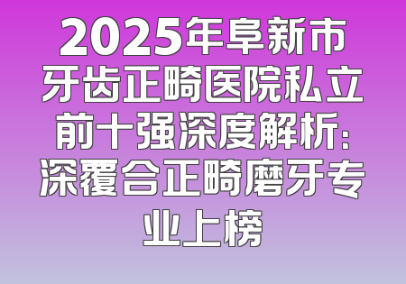 2025年阜新市牙齿正畸医院私立前十强深度解析：深覆合正畸磨牙专业上榜