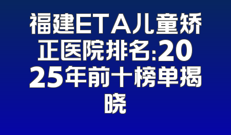 福建ETA儿童矫正医院排名：2025年前十榜单揭晓