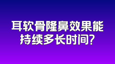 耳软骨隆鼻效果能持续多长时间？