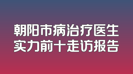 朝阳市病治疗医生实力前十走访报告