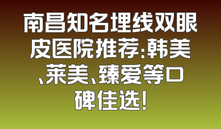 南昌知名埋线双眼皮医院推荐：韩美、莱美、臻爱等口碑佳选！