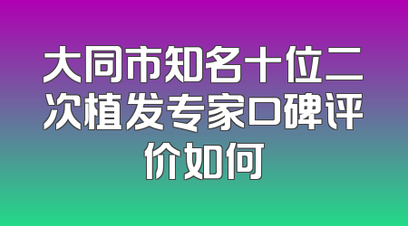 大同市知名十位二次植发专家口碑评价如何