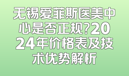无锡爱菲斯医美中心是否正规？2024年价格表及技术优势解析