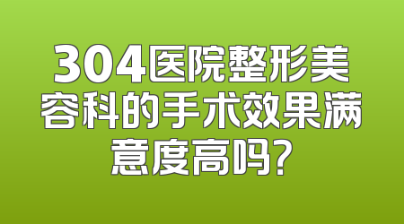 304医院整形美容科的手术效果满意度高吗？