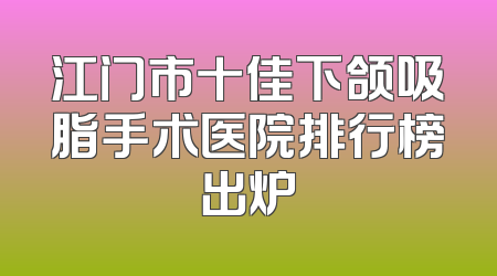 江门市十佳下颌吸脂手术医院排行榜出炉
