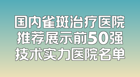 国内雀斑治疗医院推荐展示前50强技术实力医院名单
