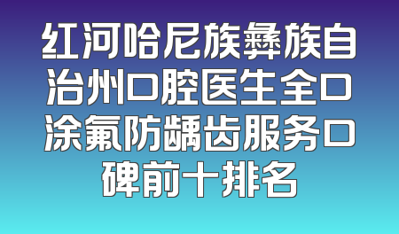 红河哈尼族彝族自治州口腔医生全口涂氟防龋齿服务口碑前十排名