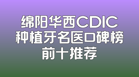 绵阳华西CDIC种植牙名医口碑榜前十推荐