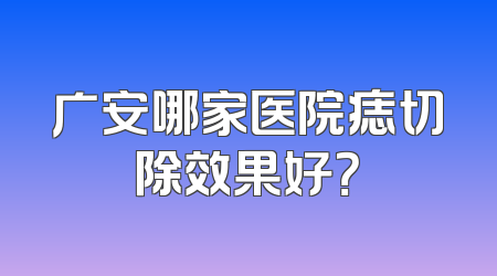 广安哪家医院痣切除效果好？