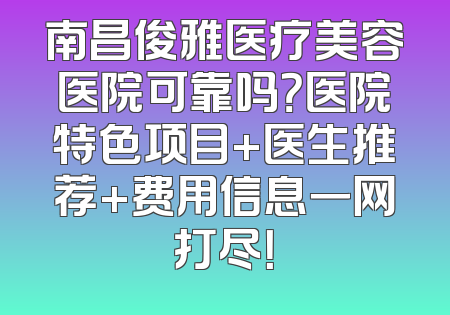 南昌俊雅医疗美容医院可靠吗？医院特色项目+医生推荐+费用信息一网打尽！