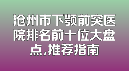 沧州市下颚前突医院排名前十位大盘点，推荐指南