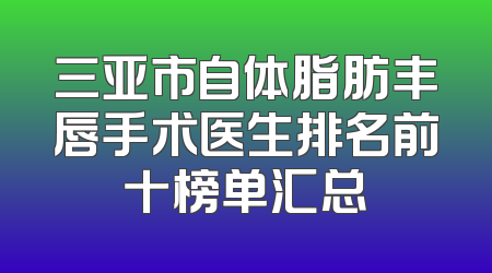 三亚市自体脂肪丰唇手术医生排名前十榜单汇总