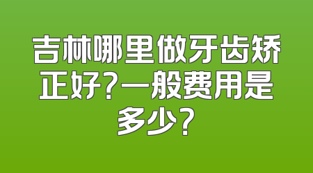 吉林哪里做牙齿矫正好？一般费用是多少？