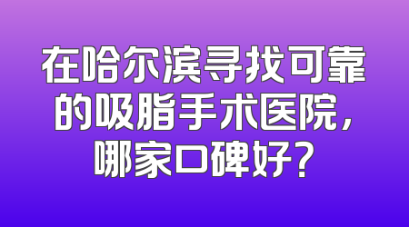 在哈尔滨寻找可靠的吸脂手术医院，哪家口碑好？