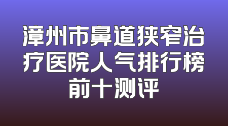 漳州市鼻道狭窄治疗医院人气排行榜前十测评