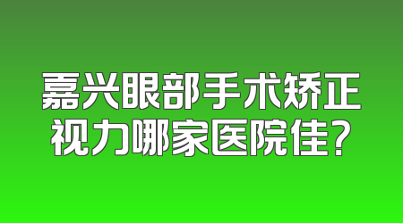 嘉兴眼部手术矫正视力哪家医院佳？