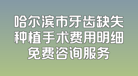 哈尔滨市牙齿缺失种植手术费用明细免费咨询服务