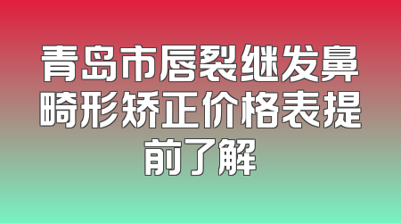 青岛市唇裂继发鼻畸形矫正价格表提前了解