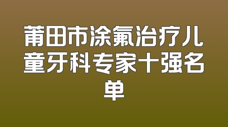 莆田市涂氟治疗儿童牙科专家十强名单