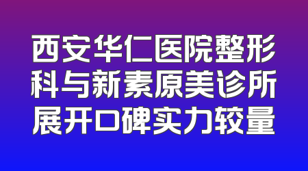西安华仁医院整形科与新素原美诊所展开口碑实力较量