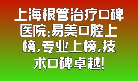 上海根管治疗口碑医院：易美口腔上榜，专业上榜，技术口碑卓越！