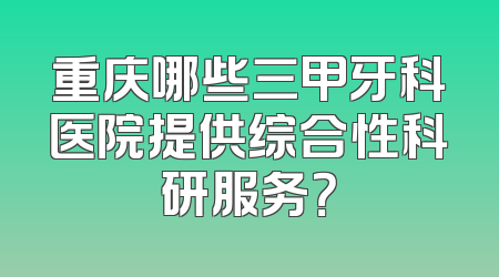 重庆哪些三甲牙科医院提供综合性科研服务？