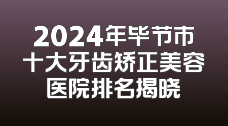 2024年毕节市十大牙齿矫正美容医院排名揭晓