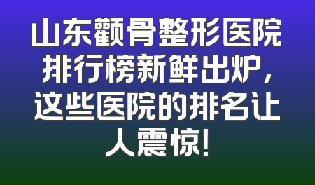 山东颧骨整形医院排行榜新鲜出炉，这些医院的排名让人震惊！