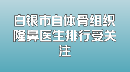 白银市自体骨组织隆鼻医生排行受关注