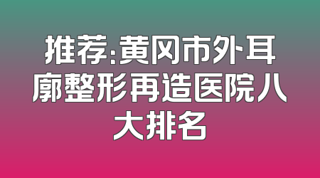推荐：黄冈市外耳廓整形再造医院八大排名