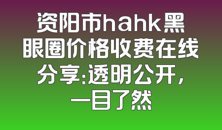 资阳市hahk黑眼圈价格收费在线分享：透明公开，一目了然