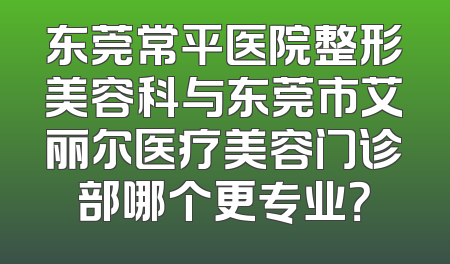 东莞常平医院整形美容科与东莞市艾丽尔医疗美容门诊部哪个更专业？
