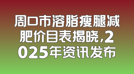 周口市溶脂瘦腿减肥价目表揭晓，2025年资讯发布