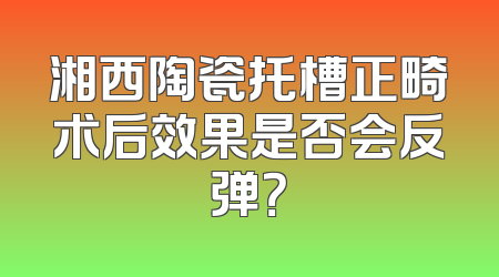 湘西陶瓷托槽正畸术后效果是否会反弹？