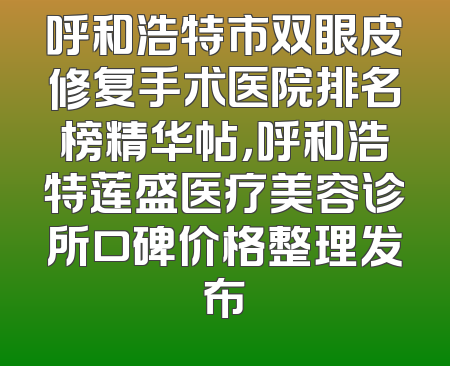 呼和浩特市双眼皮修复手术医院排名榜精华帖，呼和浩特莲盛医疗美容诊所口碑价格整理发布