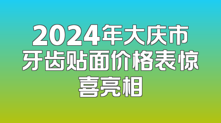 2024年大庆市牙齿贴面价格表惊喜亮相