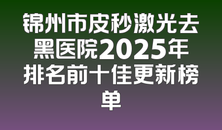 锦州市皮秒激光去黑医院2025年排名前十佳更新榜单
