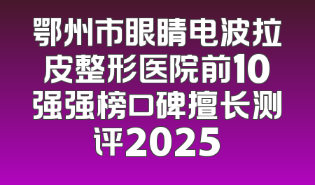 鄂州市眼睛电波拉皮整形医院前10强强榜口碑擅长测评2025