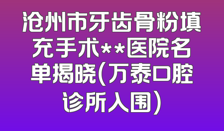 沧州市牙齿骨粉填充手术**医院名单揭晓（万泰口腔诊所入围）