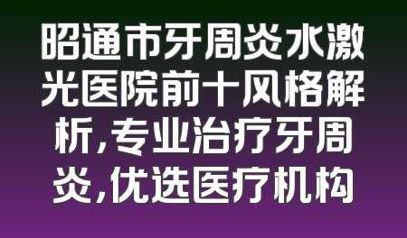 昭通市牙周炎水激光医院前十风格解析，专业治疗牙周炎，优选医疗机构