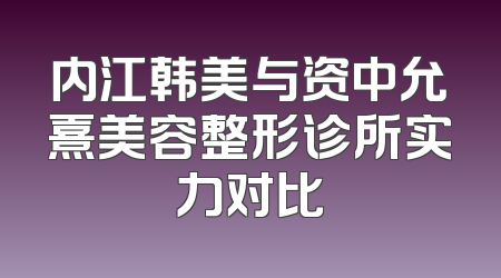 内江韩美与资中允熹美容整形诊所实力对比