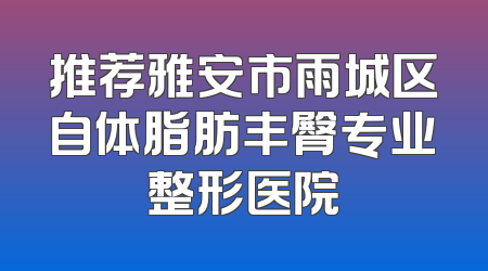 推荐雅安市雨城区自体脂肪丰臀专业整形医院