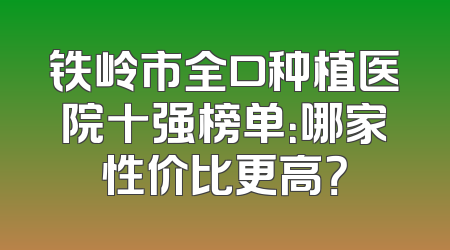 铁岭市全口种植医院十强榜单：哪家性价比更高？