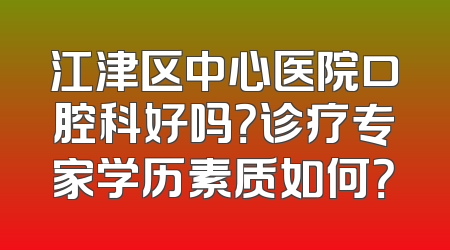 江津区中心医院口腔科好吗？诊疗专家学历素质如何？