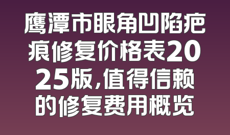 鹰潭市眼角凹陷疤痕修复价格表2025版，值得信赖的修复费用概览