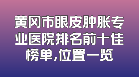 黄冈市眼皮肿胀专业医院排名前十佳榜单，位置一览