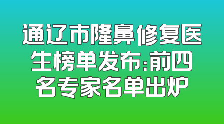 通辽市隆鼻修复医生榜单发布：前四名专家名单出炉